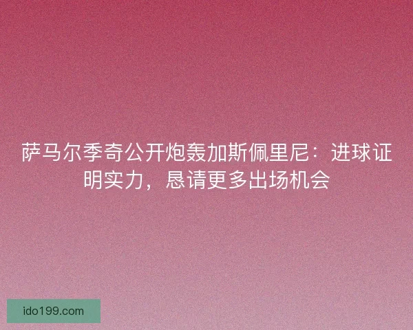 萨马尔季奇公开炮轰加斯佩里尼：进球证明实力，恳请更多出场机会