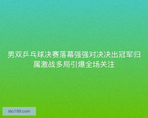 男双乒乓球决赛落幕强强对决决出冠军归属激战多局引爆全场关注