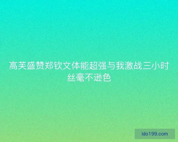 高芙盛赞郑钦文体能超强与我激战三小时丝毫不逊色