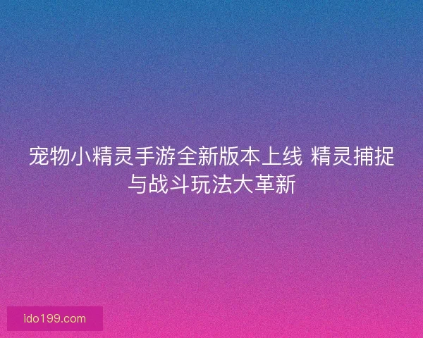 宠物小精灵手游全新版本上线 精灵捕捉与战斗玩法大革新