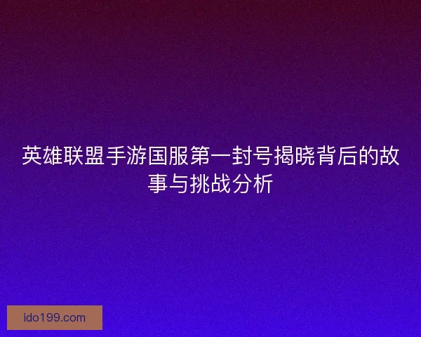 英雄联盟手游国服第一封号揭晓背后的故事与挑战分析
