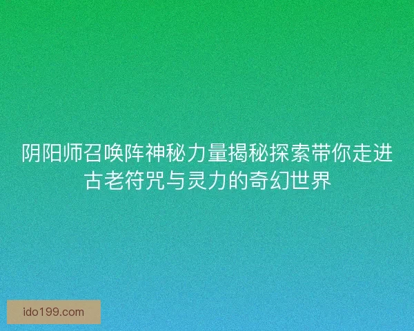 阴阳师召唤阵神秘力量揭秘探索带你走进古老符咒与灵力的奇幻世界