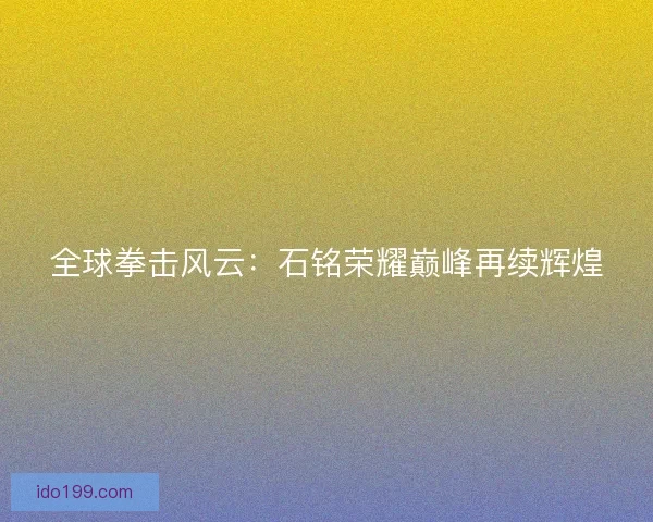 全球拳击风云：石铭荣耀巅峰再续辉煌