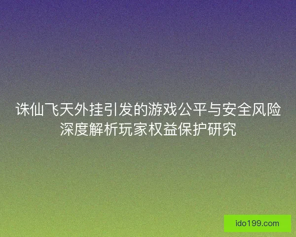 诛仙飞天外挂引发的游戏公平与安全风险深度解析玩家权益保护研究