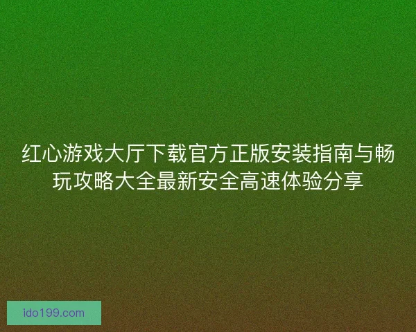 红心游戏大厅下载官方正版安装指南与畅玩攻略大全最新安全高速体验分享