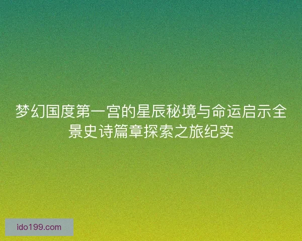 梦幻国度第一宫的星辰秘境与命运启示全景史诗篇章探索之旅纪实