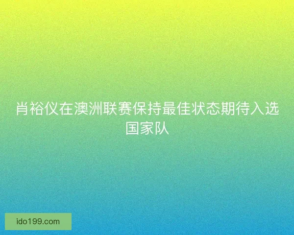 肖裕仪在澳洲联赛保持最佳状态期待入选国家队