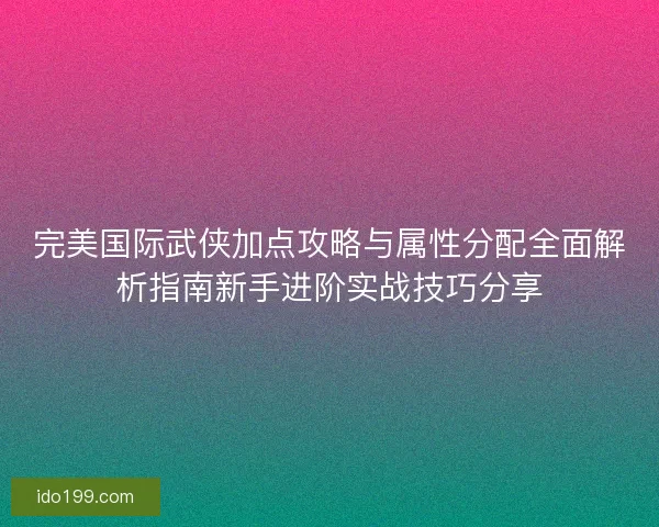 完美国际武侠加点攻略与属性分配全面解析指南新手进阶实战技巧分享