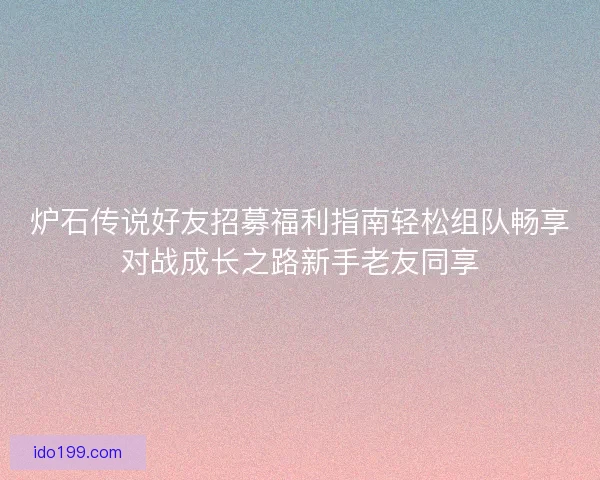 炉石传说好友招募福利指南轻松组队畅享对战成长之路新手老友同享