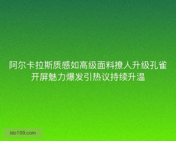 阿尔卡拉斯质感如高级面料撩人升级孔雀开屏魅力爆发引热议持续升温