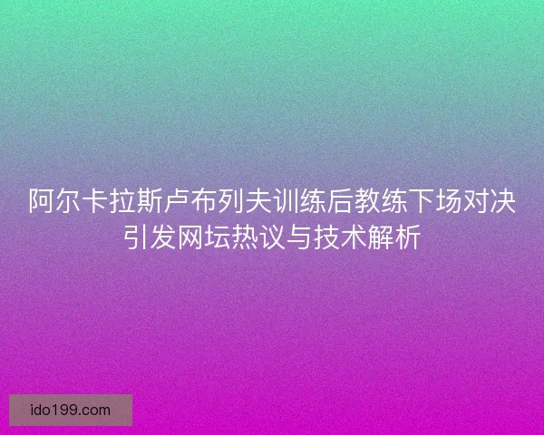 阿尔卡拉斯卢布列夫训练后教练下场对决引发网坛热议与技术解析