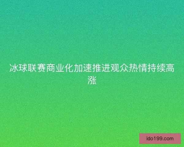 冰球联赛商业化加速推进观众热情持续高涨