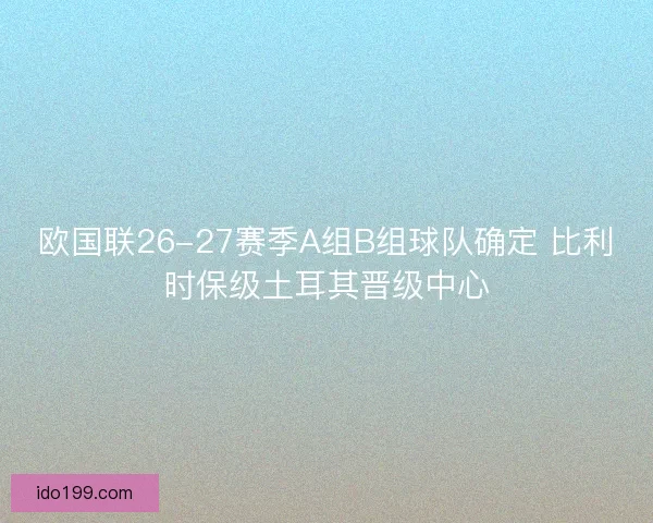 欧国联26-27赛季A组B组球队确定 比利时保级土耳其晋级中心