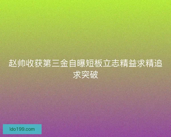 赵帅收获第三金自曝短板立志精益求精追求突破