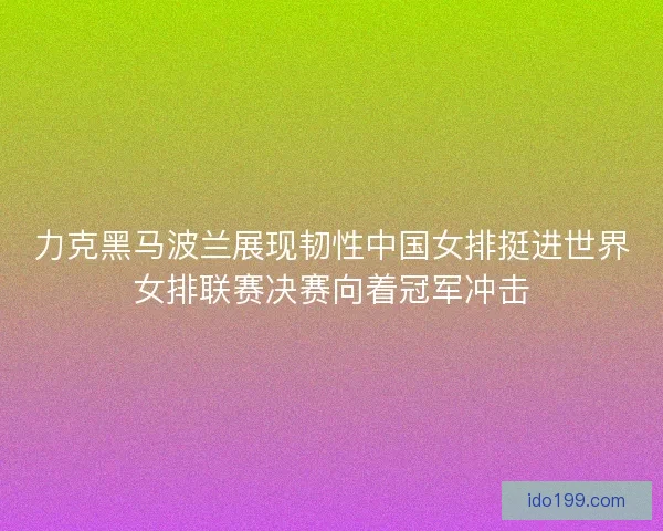 力克黑马波兰展现韧性中国女排挺进世界女排联赛决赛向着冠军冲击