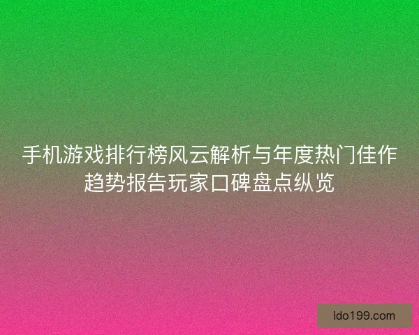 手机游戏排行榜风云解析与年度热门佳作趋势报告玩家口碑盘点纵览