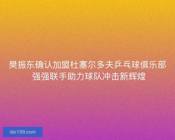 樊振东确认加盟杜塞尔多夫乒乓球俱乐部 强强联手助力球队冲击新辉煌